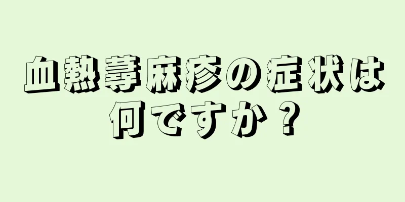 血熱蕁麻疹の症状は何ですか？