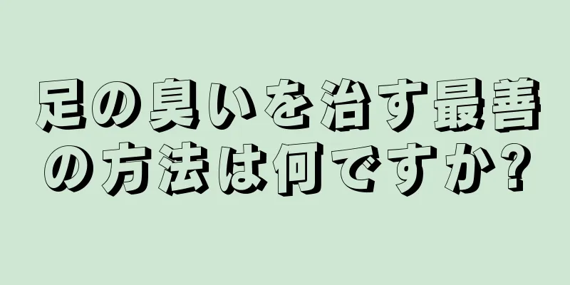 足の臭いを治す最善の方法は何ですか?