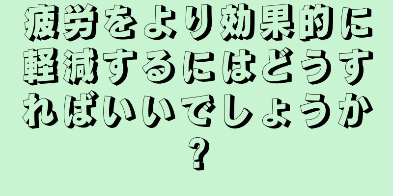 疲労をより効果的に軽減するにはどうすればいいでしょうか?