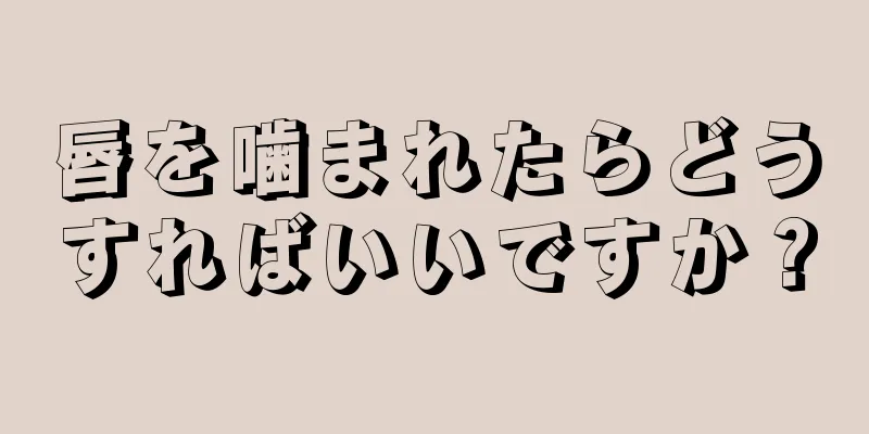 唇を噛まれたらどうすればいいですか？