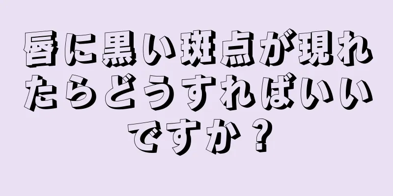 唇に黒い斑点が現れたらどうすればいいですか？