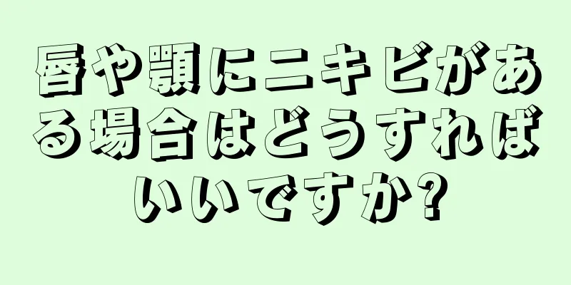 唇や顎にニキビがある場合はどうすればいいですか?