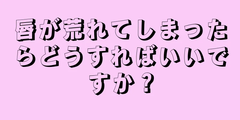 唇が荒れてしまったらどうすればいいですか？