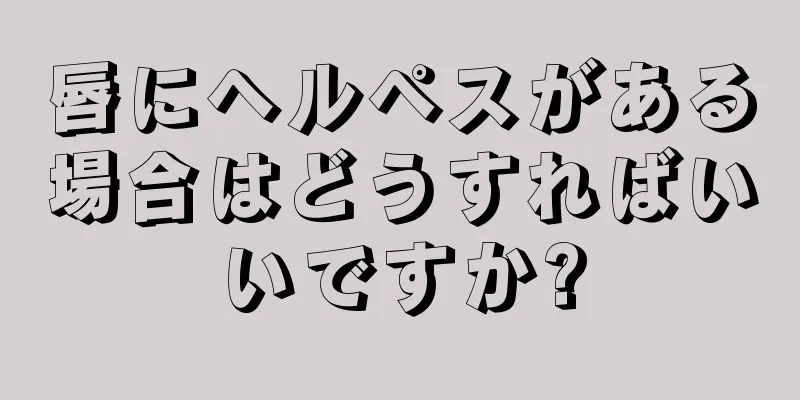 唇にヘルペスがある場合はどうすればいいですか?