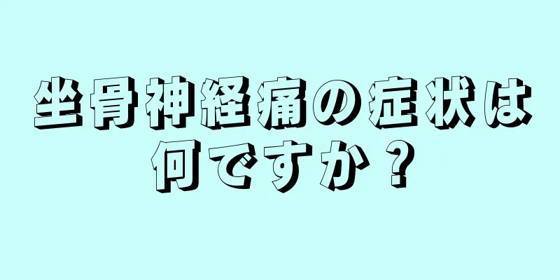 坐骨神経痛の症状は何ですか？