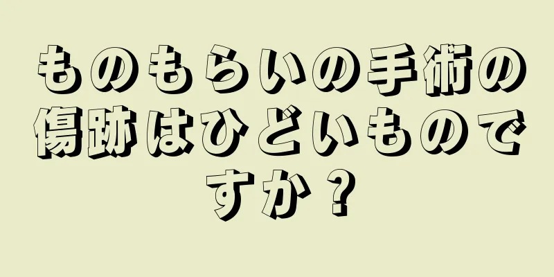 ものもらいの手術の傷跡はひどいものですか？