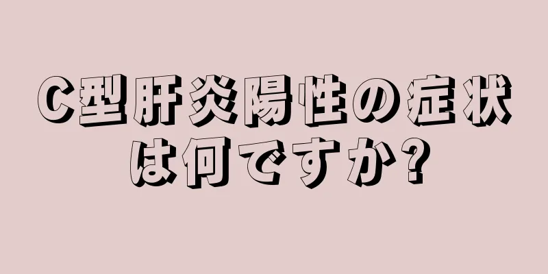 C型肝炎陽性の症状は何ですか?