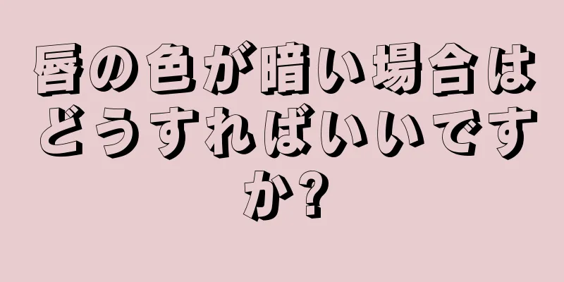 唇の色が暗い場合はどうすればいいですか?