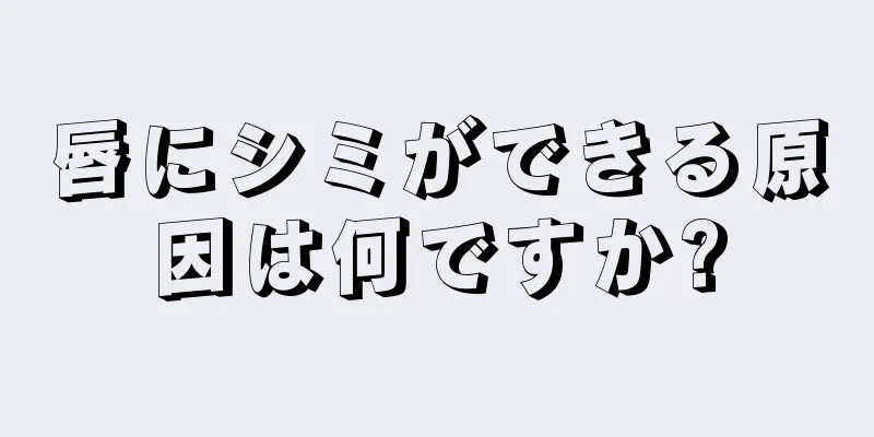 唇にシミができる原因は何ですか?