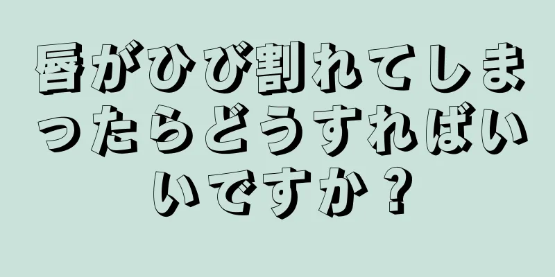 唇がひび割れてしまったらどうすればいいですか？