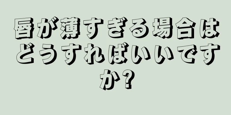 唇が薄すぎる場合はどうすればいいですか?