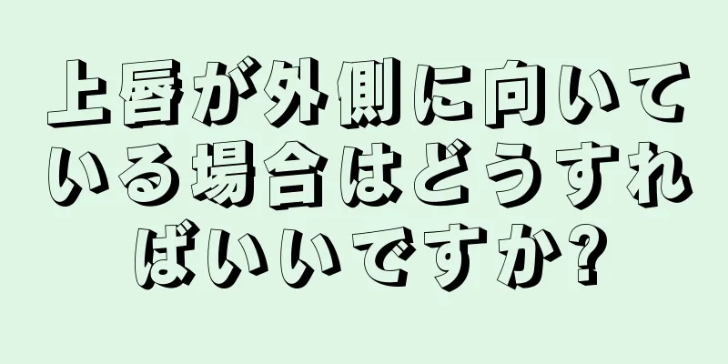 上唇が外側に向いている場合はどうすればいいですか?