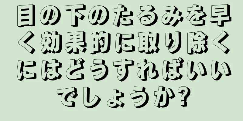 目の下のたるみを早く効果的に取り除くにはどうすればいいでしょうか?