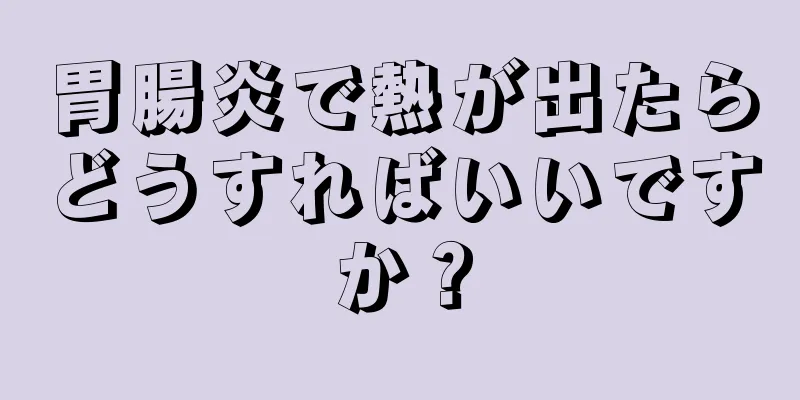 胃腸炎で熱が出たらどうすればいいですか？