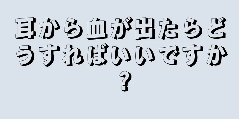 耳から血が出たらどうすればいいですか？