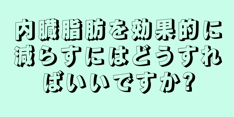 内臓脂肪を効果的に減らすにはどうすればいいですか?