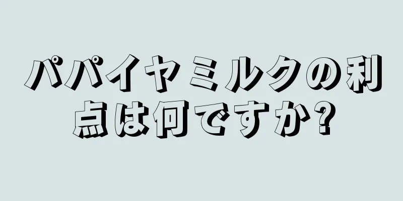 パパイヤミルクの利点は何ですか?