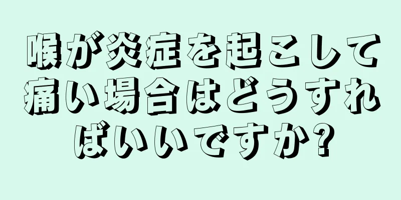 喉が炎症を起こして痛い場合はどうすればいいですか?