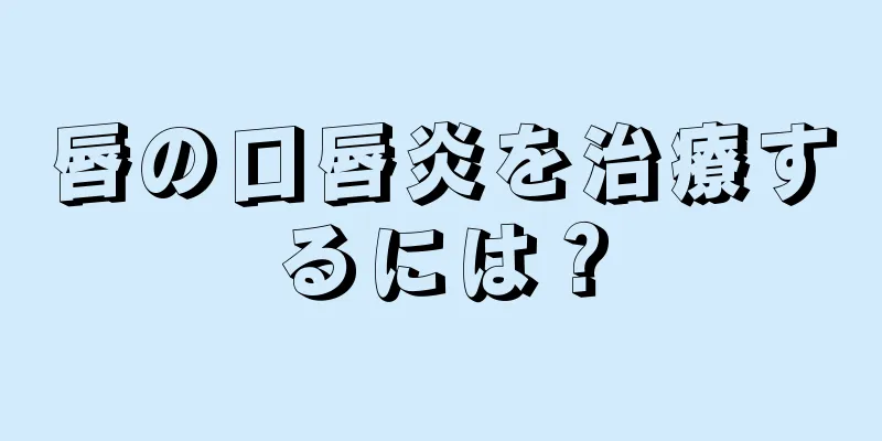 唇の口唇炎を治療するには？