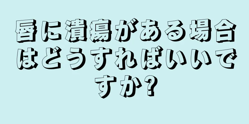 唇に潰瘍がある場合はどうすればいいですか?