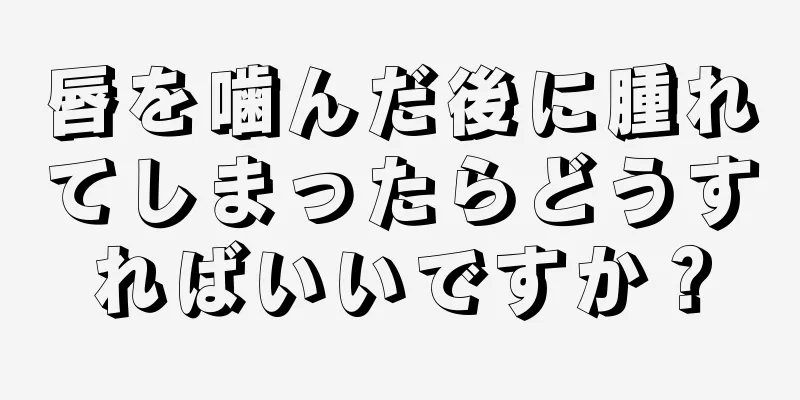 唇を噛んだ後に腫れてしまったらどうすればいいですか？