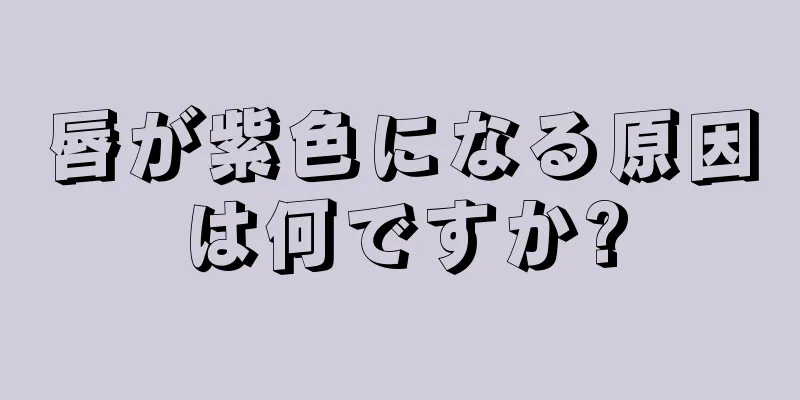 唇が紫色になる原因は何ですか?