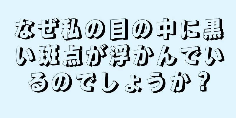 なぜ私の目の中に黒い斑点が浮かんでいるのでしょうか？