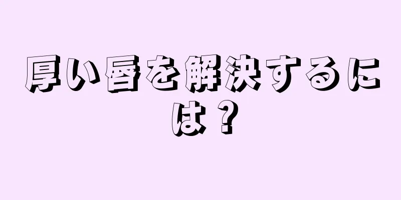 厚い唇を解決するには？