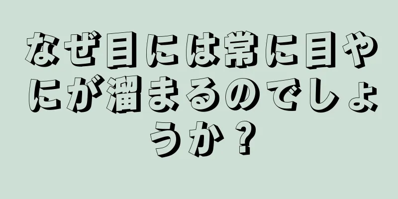 なぜ目には常に目やにが溜まるのでしょうか？