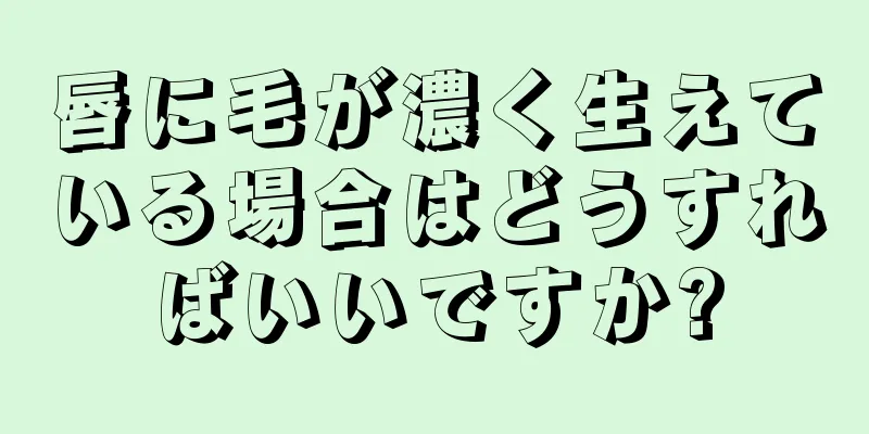 唇に毛が濃く生えている場合はどうすればいいですか?