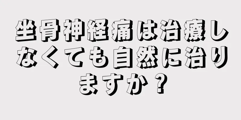 坐骨神経痛は治療しなくても自然に治りますか？