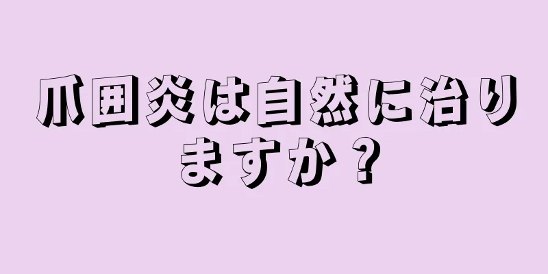 爪囲炎は自然に治りますか？