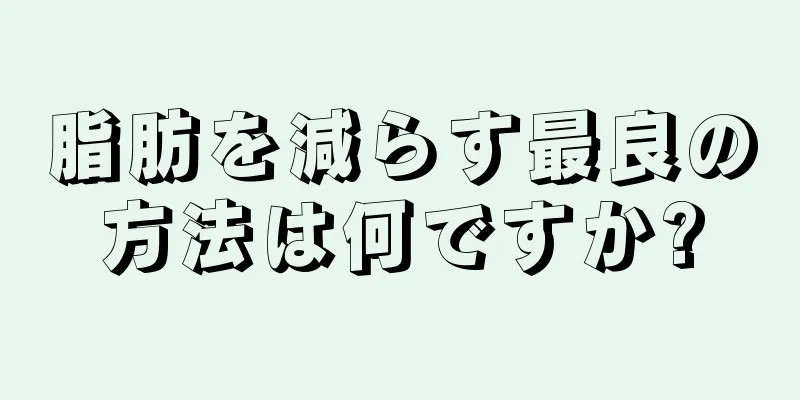 脂肪を減らす最良の方法は何ですか?