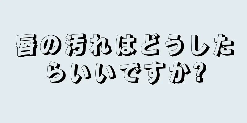 唇の汚れはどうしたらいいですか?