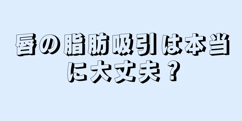 唇の脂肪吸引は本当に大丈夫？