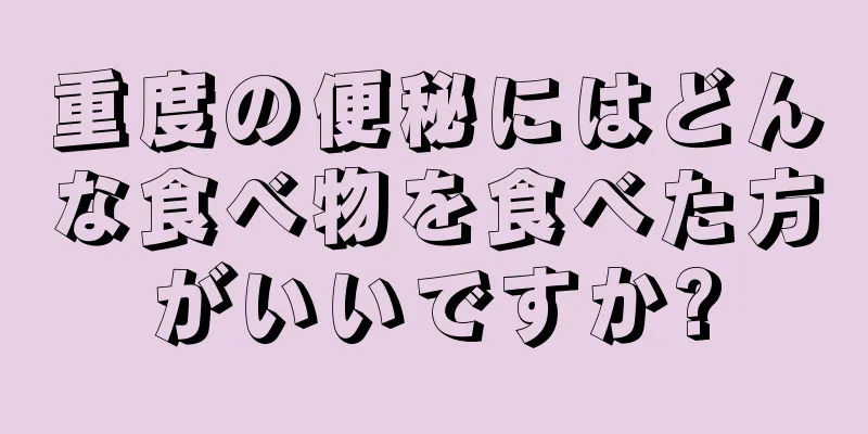 重度の便秘にはどんな食べ物を食べた方がいいですか?