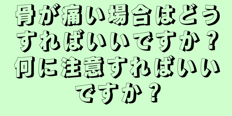 骨が痛い場合はどうすればいいですか？何に注意すればいいですか？