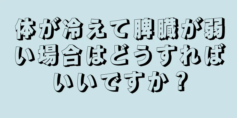 体が冷えて脾臓が弱い場合はどうすればいいですか？