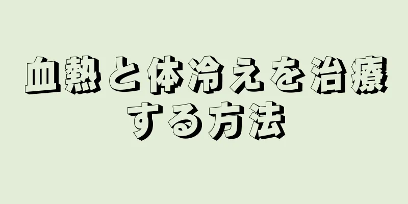 血熱と体冷えを治療する方法