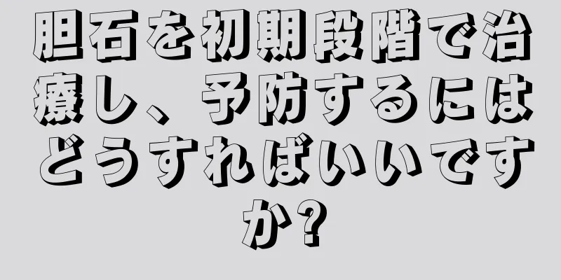 胆石を初期段階で治療し、予防するにはどうすればいいですか?