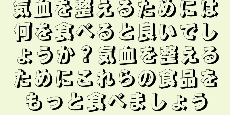 気血を整えるためには何を食べると良いでしょうか？気血を整えるためにこれらの食品をもっと食べましょう