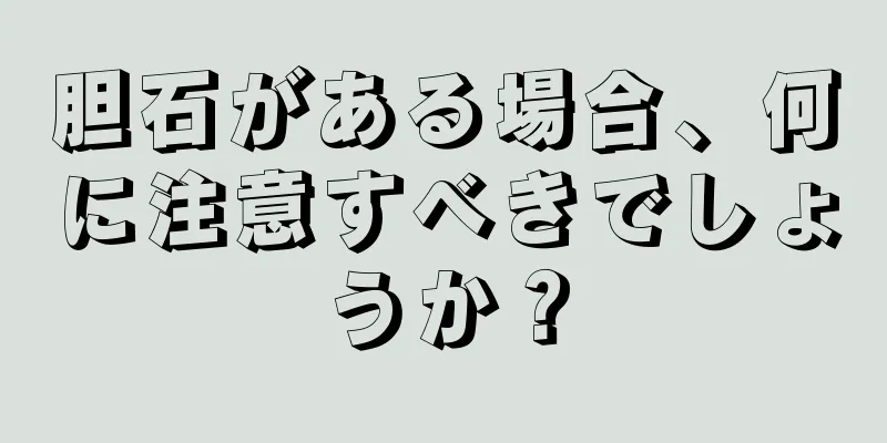 胆石がある場合、何に注意すべきでしょうか？