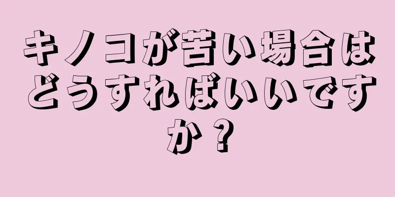 キノコが苦い場合はどうすればいいですか？