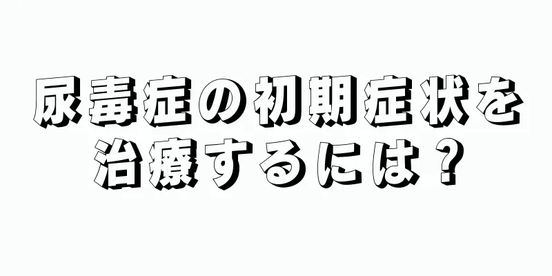 尿毒症の初期症状を治療するには？