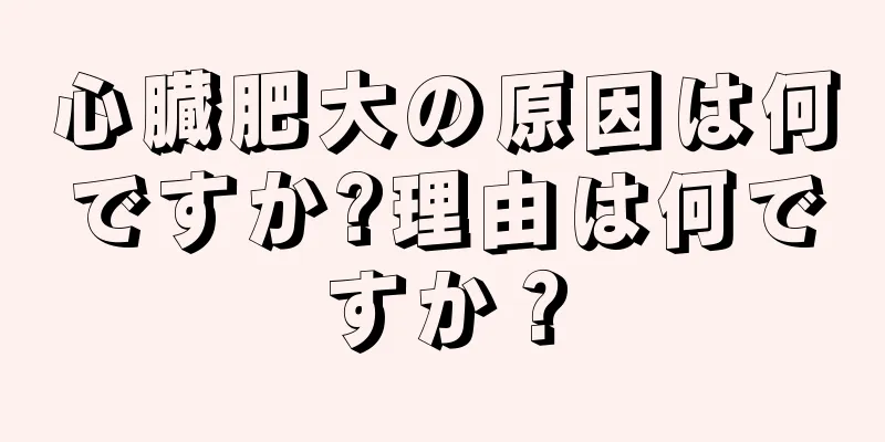 心臓肥大の原因は何ですか?理由は何ですか？