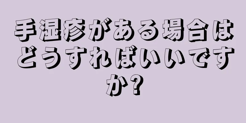 手湿疹がある場合はどうすればいいですか?