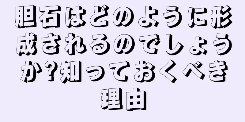 胆石はどのように形成されるのでしょうか?知っておくべき理由