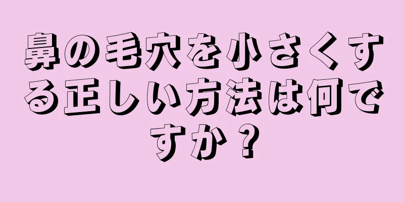 鼻の毛穴を小さくする正しい方法は何ですか？