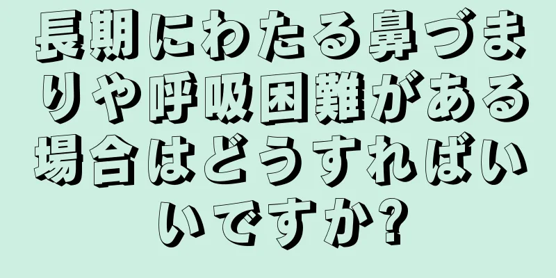 長期にわたる鼻づまりや呼吸困難がある場合はどうすればいいですか?