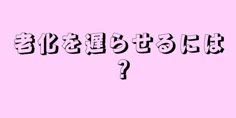 老化を遅らせるには？